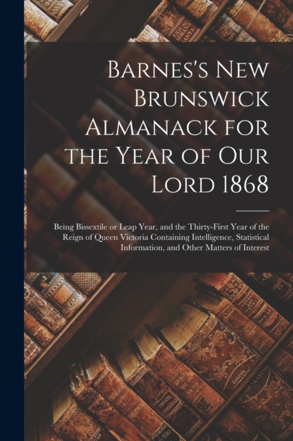 Barnes's New Brunswick Almanack for the Year of Our Lord 1868 [microform] : Being Bissextile or Leap Year, and the Thirty-first Year of the Reign of Queen Victoria Containing Intelligence, Statistical, Paperback / softback Book