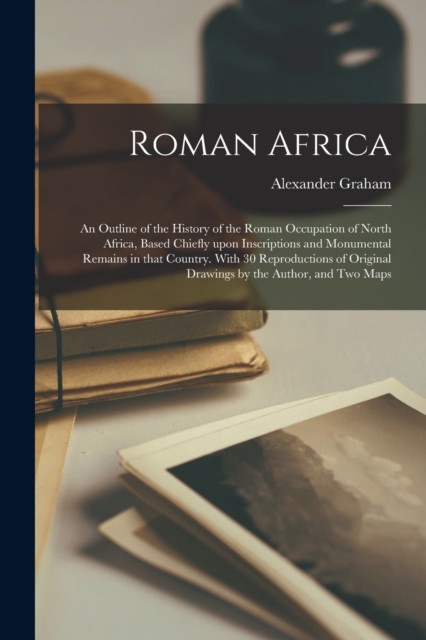 Roman Africa; an Outline of the History of the Roman Occupation of North Africa, Based Chiefly Upon Inscriptions and Monumental Remains in That Country. With 30 Reproductions of Original Drawings by t, Paperback / softback Book