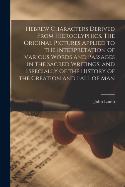 Hebrew Characters Derived From Hieroglyphics. The Original Pictures Applied to the Interpretation of Various Words and Passages in the Sacred Writings, and Especially of the History of the Creation an, Paperback / softback Book