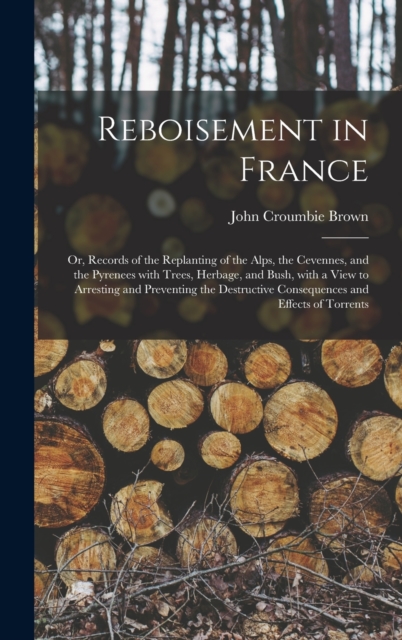 Reboisement in France : or, Records of the Replanting of the Alps, the Cevennes, and the Pyrenees With Trees, Herbage, and Bush, With a View to Arresting and Preventing the Destructive Consequences an, Hardback Book