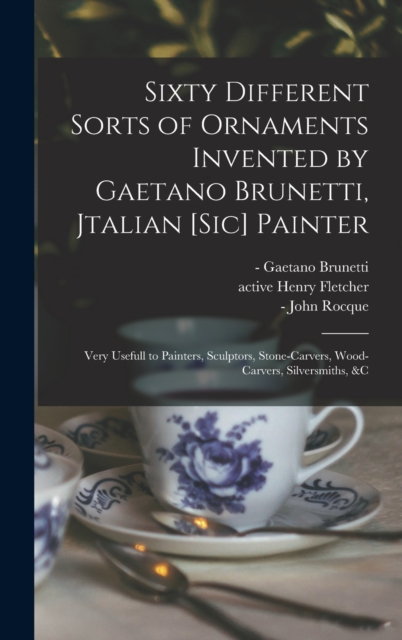 Sixty Different Sorts of Ornaments Invented by Gaetano Brunetti, Jtalian [sic] Painter : Very Usefull to Painters, Sculptors, Stone-carvers, Wood-carvers, Silversmiths, &c, Hardback Book