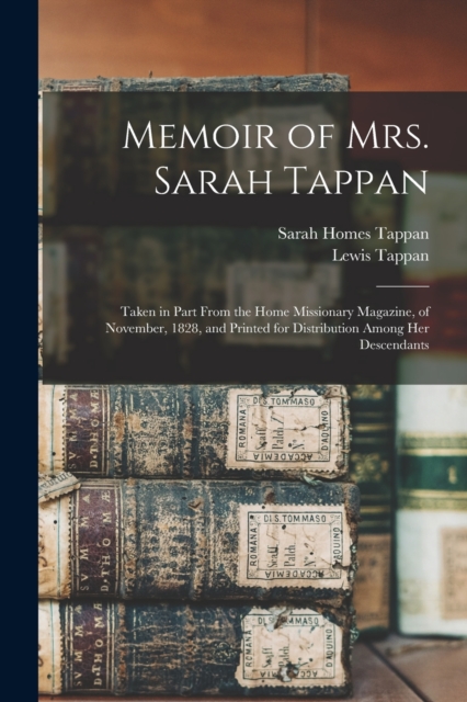 Memoir of Mrs. Sarah Tappan : Taken in Part From the Home Missionary Magazine, of November, 1828, and Printed for Distribution Among Her Descendants, Paperback / softback Book