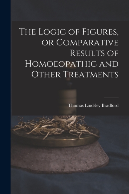 The Logic of Figures, or Comparative Results of Homoeopathic and Other Treatments, Paperback / softback Book