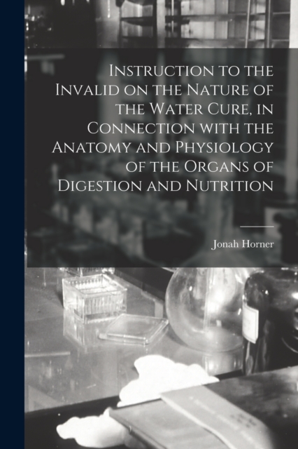 Instruction to the Invalid on the Nature of the Water Cure, in Connection With the Anatomy and Physiology of the Organs of Digestion and Nutrition, Paperback / softback Book