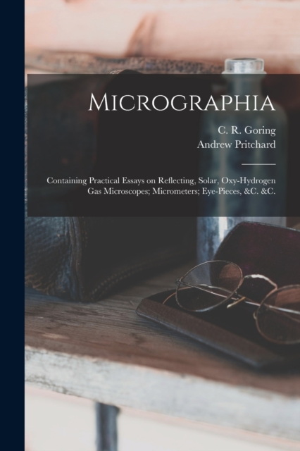 Micrographia : Containing Practical Essays on Reflecting, Solar, Oxy-hydrogen Gas Microscopes; Micrometers; Eye-pieces, &c. &c., Paperback / softback Book