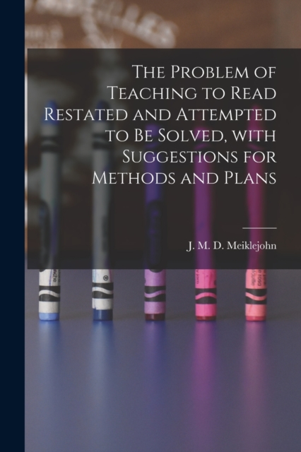 The Problem of Teaching to Read Restated and Attempted to Be Solved, With Suggestions for Methods and Plans [microform], Paperback / softback Book