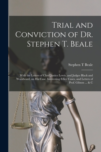 Trial and Conviction of Dr. Stephen T. Beale; With the Letters of Chief Justice Lewis, and Judges Black and Woodward, on His Case. Interesting Ether Cases, and Letters of Prof. Gibson ... & C, Paperback / softback Book