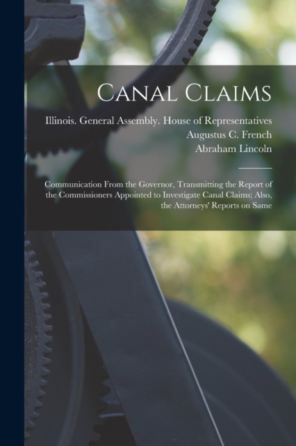 Canal Claims : Communication From the Governor, Transmitting the Report of the Commissioners Appointed to Investigate Canal Claims; Also, the Attorneys' Reports on Same, Paperback / softback Book