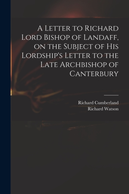 A Letter to Richard Lord Bishop of Landaff, on the Subject of His Lordship's Letter to the Late Archbishop of Canterbury, Paperback / softback Book
