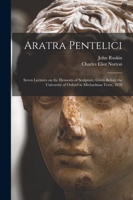 Aratra Pentelici : Seven Lectures on the Elements of Sculpture, Given Before the University of Oxford in Michaelmas Term, 1870, Paperback / softback Book