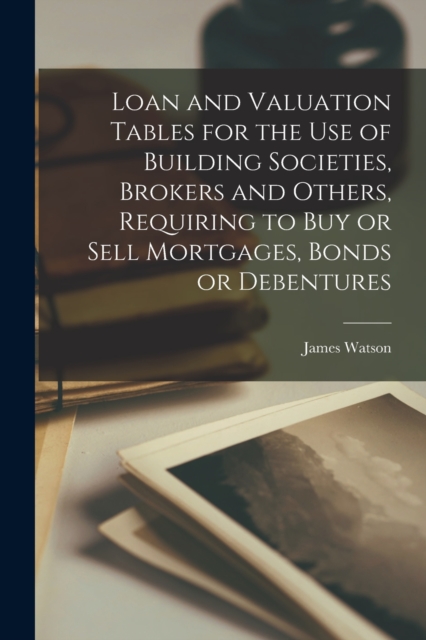 Loan and Valuation Tables for the Use of Building Societies, Brokers and Others, Requiring to Buy or Sell Mortgages, Bonds or Debentures [microform], Paperback / softback Book