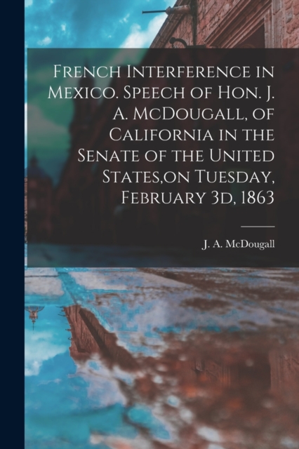 French Interference in Mexico. Speech of Hon. J. A. McDougall, of California in the Senate of the United States, on Tuesday, February 3d, 1863, Paperback / softback Book