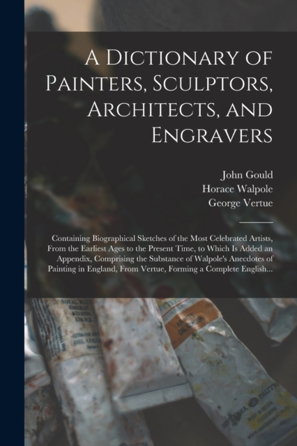 A Dictionary of Painters, Sculptors, Architects, and Engravers : Containing Biographical Sketches of the Most Celebrated Artists, From the Earliest Ages to the Present Time, to Which is Added an Appen, Paperback / softback Book
