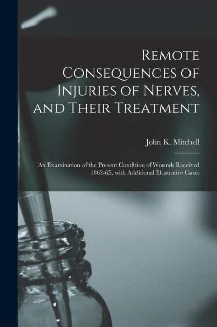 Remote Consequences of Injuries of Nerves, and Their Treatment : an Examination of the Present Condition of Wounds Received 1863-65, With Additional Illustrative Cases, Paperback / softback Book