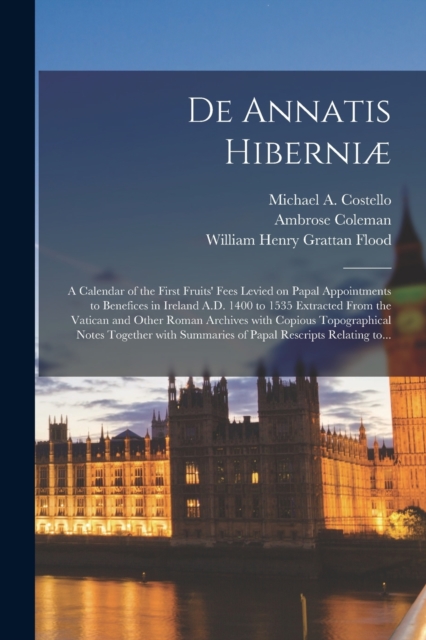 De Annatis Hiberniae : a Calendar of the First Fruits' Fees Levied on Papal Appointments to Benefices in Ireland A.D. 1400 to 1535 Extracted From the Vatican and Other Roman Archives With Copious Topo, Paperback / softback Book