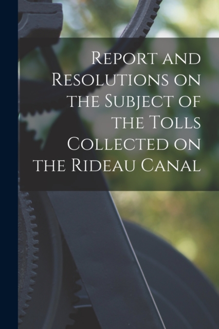 Report and Resolutions on the Subject of the Tolls Collected on the Rideau Canal [microform], Paperback / softback Book