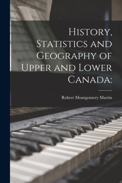 History, Statistics and Geography of Upper and Lower Canada, Paperback / softback Book