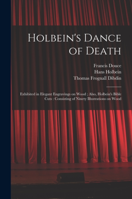 Holbein's Dance of Death : Exhibited in Elegant Engravings on Wood; Also, Holbein's Bible Cuts: Consisting of Ninety Illustrations on Wood, Paperback / softback Book
