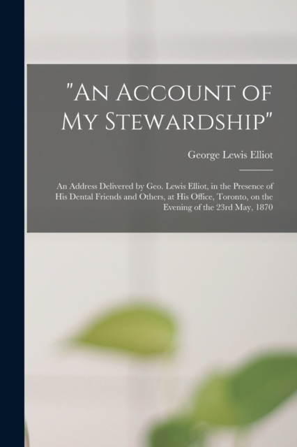 "An Account of My Stewardship" [microform] : an Address Delivered by Geo. Lewis Elliot, in the Presence of His Dental Friends and Others, at His Office, Toronto, on the Evening of the 23rd May, 1870, Paperback / softback Book