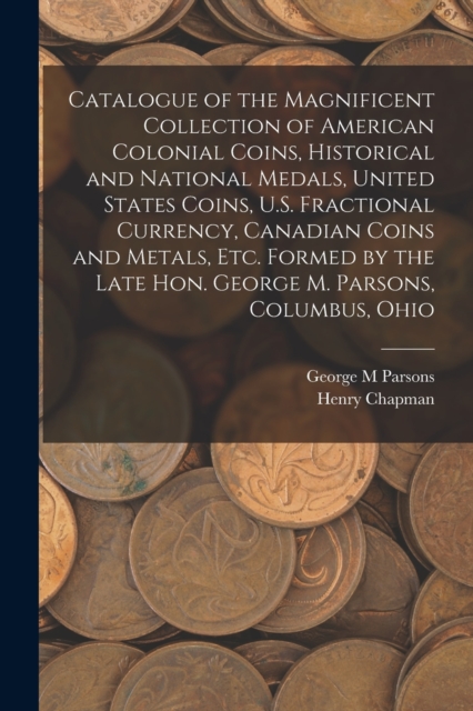 Catalogue of the Magnificent Collection of American Colonial Coins, Historical and National Medals, United States Coins, U.S. Fractional Currency, Canadian Coins and Metals, Etc. Formed by the Late Ho, Paperback / softback Book