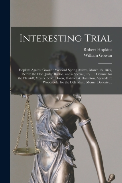 Interesting Trial [microform] : Hopkins Against Gowan: Wexford Spring Assizes, March 15, 1827, Before the Hon. Judge Burton, and a Special Jury ...: Counsel for the Plaintiff, Messrs. Scott, Dixon, Ha, Paperback / softback Book
