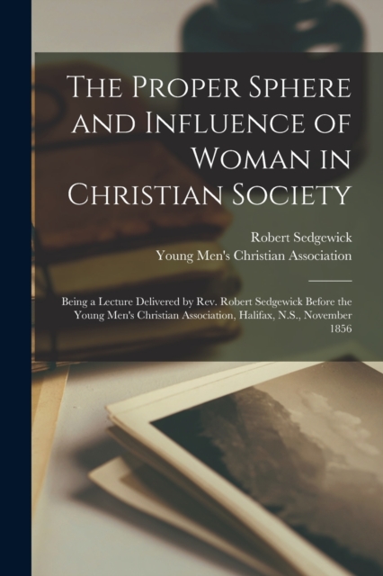The Proper Sphere and Influence of Woman in Christian Society [microform] : Being a Lecture Delivered by Rev. Robert Sedgewick Before the Young Men's Christian Association, Halifax, N.S., November 185, Paperback / softback Book