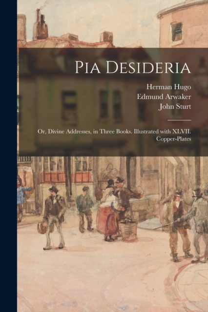 Pia Desideria; or, Divine Addresses, in Three Books. Illustrated With XLVII. Copper-plates, Paperback / softback Book
