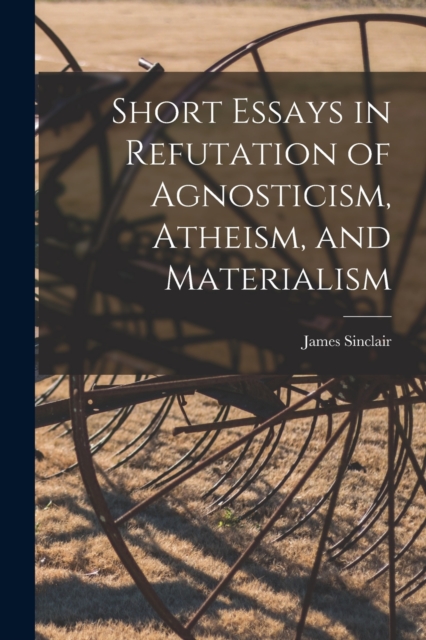 Short Essays in Refutation of Agnosticism, Atheism, and Materialism, Paperback / softback Book
