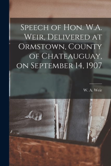 Speech of Hon. W.A. Weir, Delivered at Ormstown, County of Chateauguay, on September 14, 1907 [microform], Paperback / softback Book