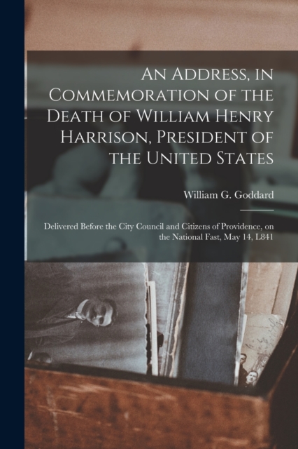 An Address, in Commemoration of the Death of William Henry Harrison, President of the United States : Delivered Before the City Council and Citizens of Providence, on the National Fast, May 14, L841, Paperback / softback Book