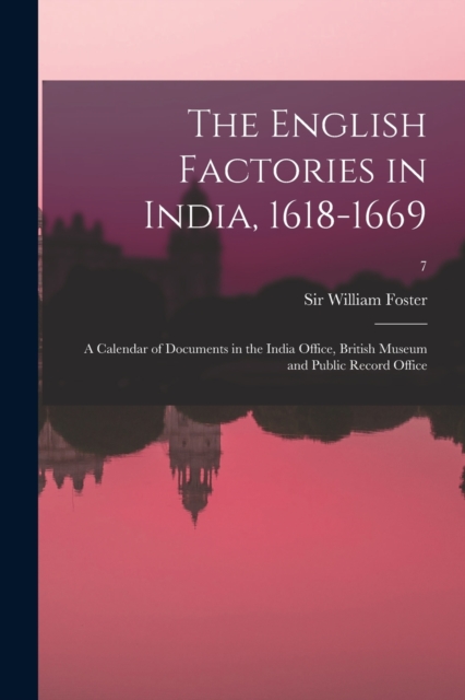The English Factories in India, 1618-1669 : a Calendar of Documents in the India Office, British Museum and Public Record Office; 7, Paperback Book