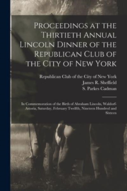 Proceedings at the Thirtieth Annual Lincoln Dinner of the Republican Club of the City of New York : in Commemoration of the Birth of Abraham Lincoln, Waldorf-Astoria, Saturday, February Twelfth, Ninet, Paperback / softback Book