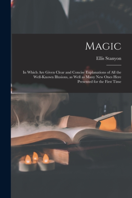 Magic; in Which Are Given Clear and Concise Explanations of All the Well-known Illusions, as Well as Many New Ones Here Presented for the First Time, Paperback / softback Book