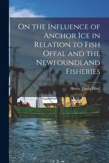 On the Influence of Anchor Ice in Relation to Fish Offal and the Newfoundland Fisheries [microform], Paperback / softback Book
