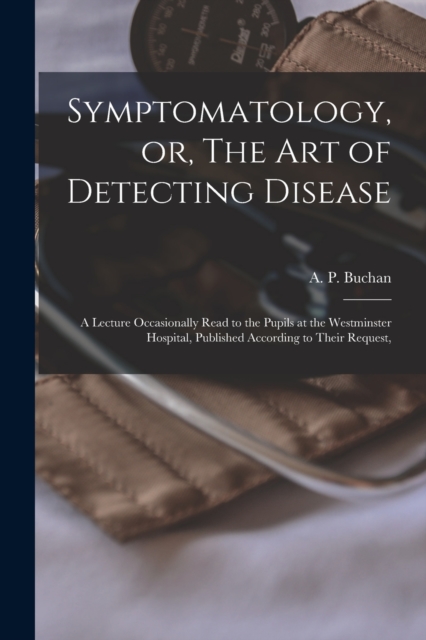 Symptomatology, or, The Art of Detecting Disease : a Lecture Occasionally Read to the Pupils at the Westminster Hospital, Published According to Their Request,, Paperback / softback Book