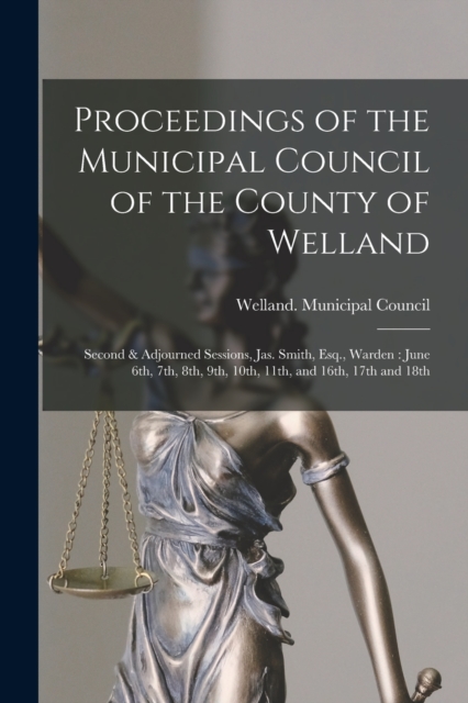 Proceedings of the Municipal Council of the County of Welland [microform] : Second & Adjourned Sessions, Jas. Smith, Esq., Warden : June 6th, 7th, 8th, 9th, 10th, 11th, and 16th, 17th and 18th, Paperback Book
