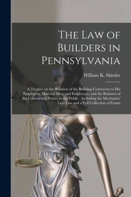 The Law of Builders in Pennsylvania : a Treatise on the Relation of the Building Contractor to His Employers, Material Men, and Employees, and the Relation of the Contracting Parties to the Public: In, Paperback / softback Book