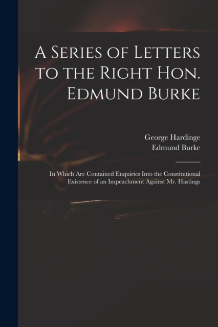 A Series of Letters to the Right Hon. Edmund Burke; in Which Are Contained Enquiries Into the Constitutional Existence of an Impeachment Against Mr. Hastings, Paperback / softback Book