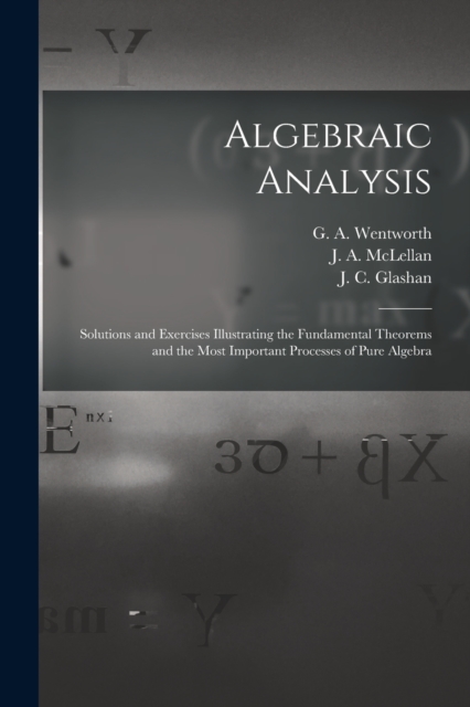 Algebraic Analysis [microform] : Solutions and Exercises Illustrating the Fundamental Theorems and the Most Important Processes of Pure Algebra, Paperback / softback Book