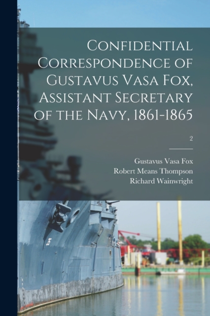 Confidential Correspondence of Gustavus Vasa Fox, Assistant Secretary of the Navy, 1861-1865; 2, Paperback / softback Book