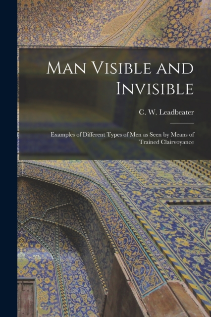 Man Visible and Invisible : Examples of Different Types of Men as Seen by Means of Trained Clairvoyance, Paperback / softback Book
