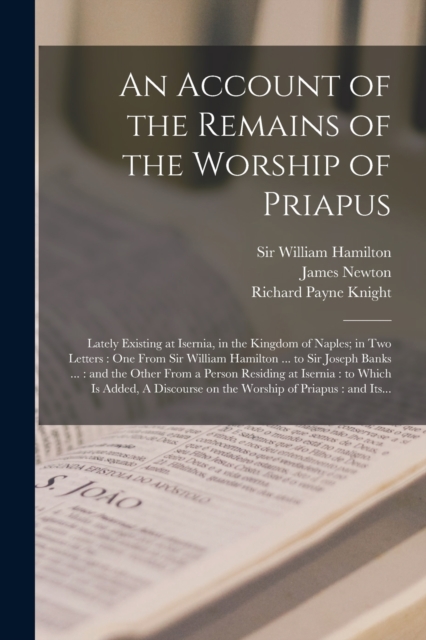 An Account of the Remains of the Worship of Priapus : Lately Existing at Isernia, in the Kingdom of Naples; in Two Letters: One From Sir William Hamilton ... to Sir Joseph Banks ...: and the Other Fro, Paperback / softback Book