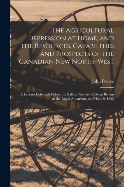 The Agricultural Depression at Home, and the Resources, Capabilities and Prospects of the Canadian New North-West [microform] : a Lecture Delivered Before the Balloon Society of Great Britain at the R, Paperback / softback Book