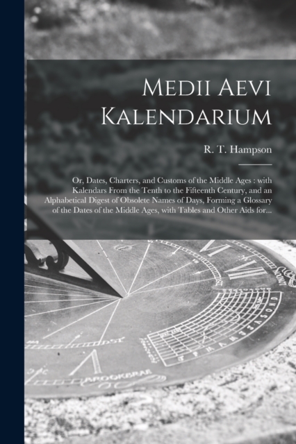 Medii Aevi Kalendarium : or, Dates, Charters, and Customs of the Middle Ages: With Kalendars From the Tenth to the Fifteenth Century, and an Alphabetical Digest of Obsolete Names of Days, Forming a Gl, Paperback / softback Book