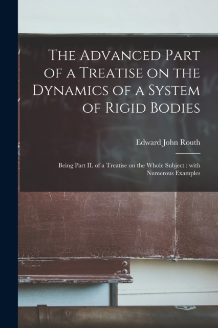 The Advanced Part of a Treatise on the Dynamics of a System of Rigid Bodies [microform] : Being Part II. of a Treatise on the Whole Subject: With Numerous Examples, Paperback / softback Book