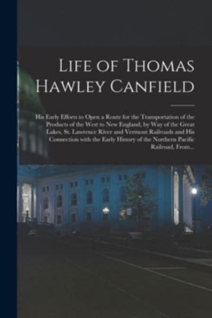 Life of Thomas Hawley Canfield [microform] : His Early Efforts to Open a Route for the Transportation of the Products of the West to New England, by Way of the Great Lakes, St. Lawrence River and Verm, Paperback / softback Book