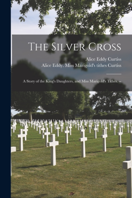 The Silver Cross : a Story of the King's Daughters, and Miss Marigold's Tithes. --, Paperback / softback Book