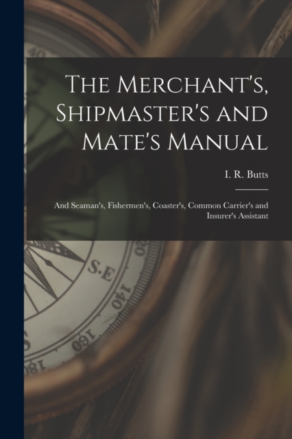 The Merchant's, Shipmaster's and Mate's Manual : and Seaman's, Fishermen's, Coaster's, Common Carrier's and Insurer's Assistant, Paperback / softback Book