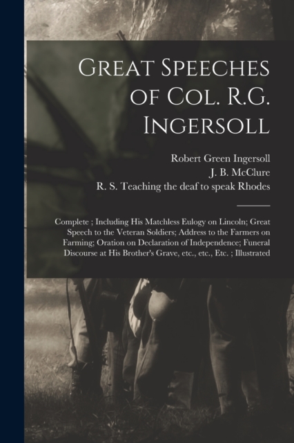 Great Speeches of Col. R.G. Ingersoll : Complete; Including His Matchless Eulogy on Lincoln; Great Speech to the Veteran Soldiers; Address to the Farmers on Farming; Oration on Declaration of Independ, Paperback / softback Book