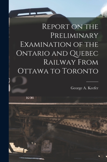 Report on the Preliminary Examination of the Ontario and Quebec Railway From Ottawa to Toronto [microform], Paperback / softback Book